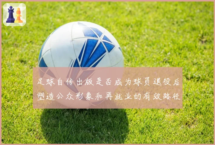 足球自传出版是否成为球员退役后塑造公众形象和再就业的有效路径