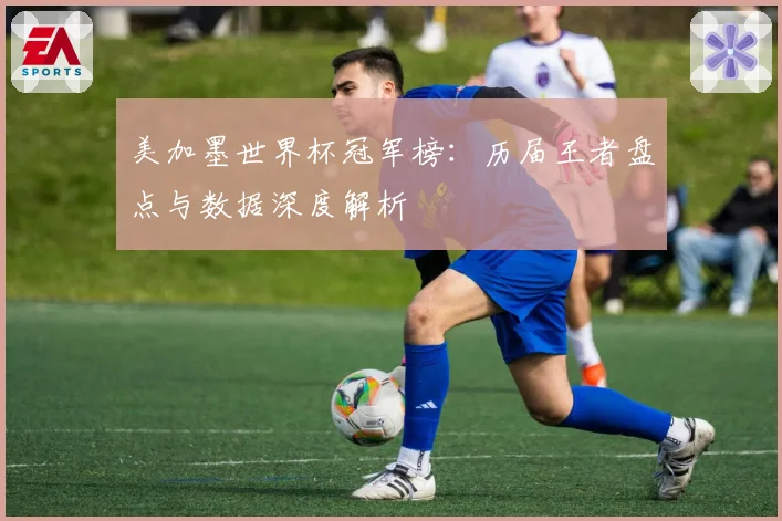 美加墨世界杯冠军榜：历届王者盘点与数据深度解析