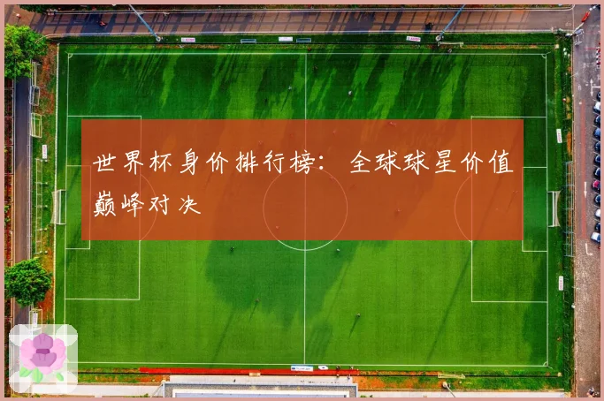 世界杯身价排行榜:全球球星价值巅峰对决