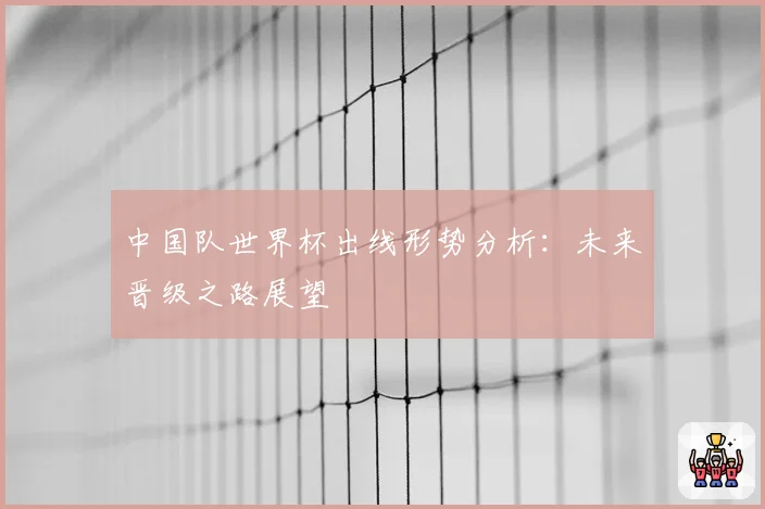 中国队世界杯出线形势分析：未来晋级之路展望