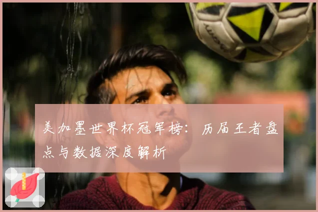 美加墨世界杯冠军榜:历届王者盘点与数据深度解析