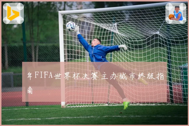 年FIFA世界杯决赛主办城市终极指南