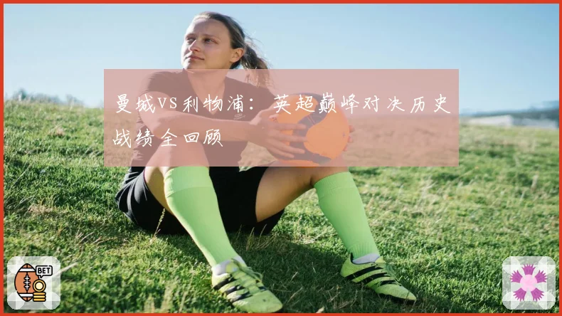 曼城vs利物浦：英超巅峰对决历史战绩全回顾