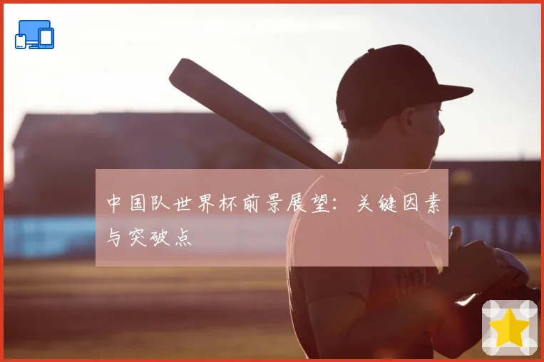 中国队世界杯前景展望：关键因素与突破点