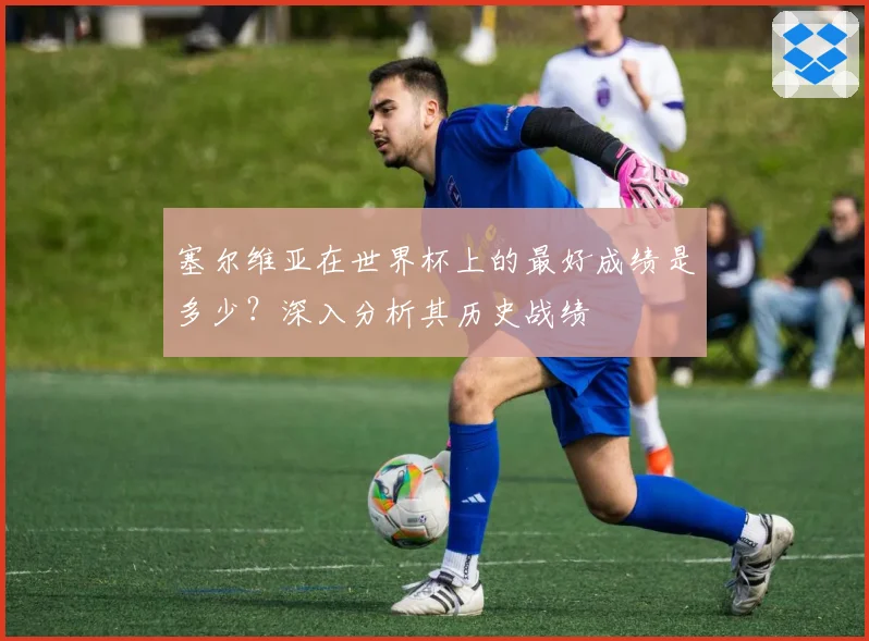 塞尔维亚在世界杯上的最好成绩是多少？深入分析其历史战绩
