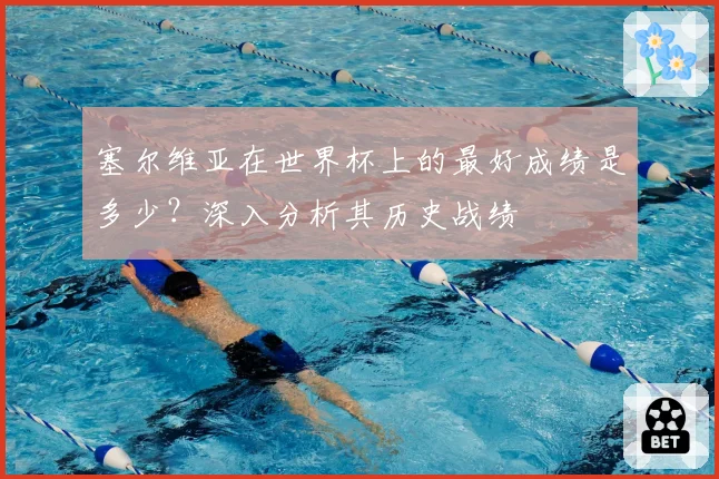塞尔维亚在世界杯上的最好成绩是多少？深入分析其历史战绩