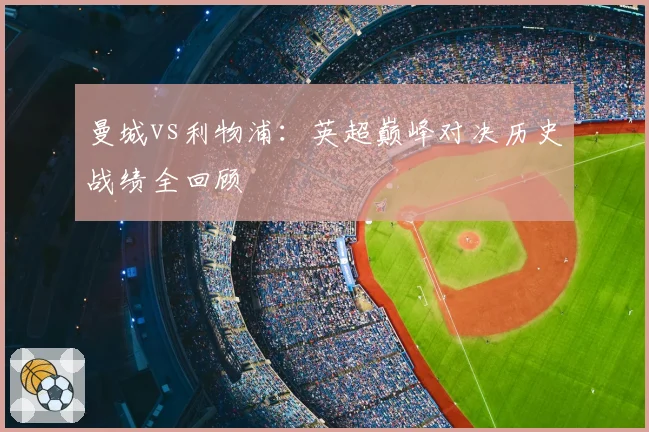 曼城vs利物浦：英超巅峰对决历史战绩全回顾