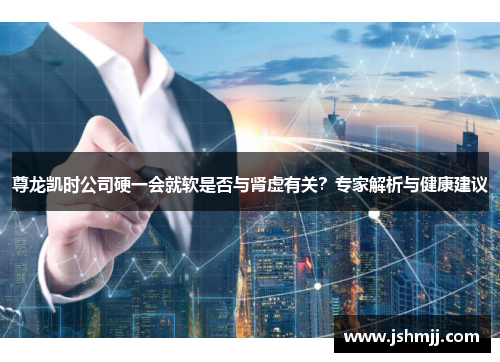 尊龙凯时公司硬一会就软是否与肾虚有关？专家解析与健康建议