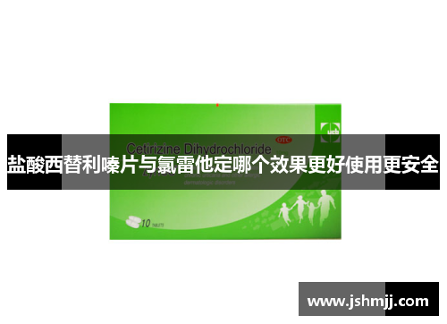 盐酸西替利嗪片与氯雷他定哪个效果更好使用更安全