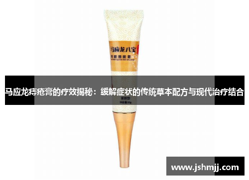 马应龙痔疮膏的疗效揭秘：缓解症状的传统草本配方与现代治疗结合