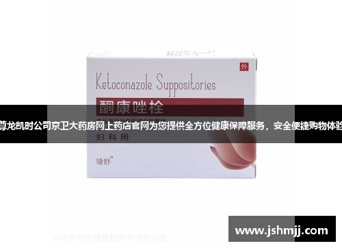 尊龙凯时公司京卫大药房网上药店官网为您提供全方位健康保障服务，安全便捷购物体验