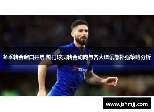 冬季转会窗口开启 热门球员转会动向与各大俱乐部补强策略分析